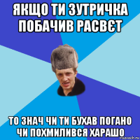 якщо ти зутричка побачив расвєт то знач чи ти бухав погано чи похмилився харашо