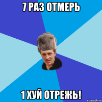 7 раз отмерь 1 хуй отрежь!