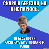 скоро 8 березня, но я не парюсь. не буду носки распечатувать. подарю їх малій.