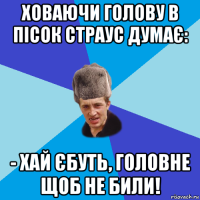 ховаючи голову в пiсок страус думає: - хай єбуть, головне щоб не били!