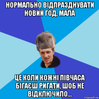 нормально відпразднувати новий год, мала це коли кожні півчаса бігаєш ригати, шоб не відключило...