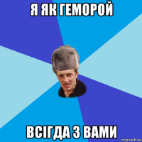 я як геморой всігда з вами