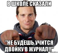 в школе сказали "не будешь учится двойку в журнал!!"