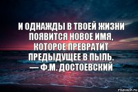 И однажды в твоей жизни появится новое имя,
Которое превратит предыдущее в пыль.
— Ф.М. Достоевский