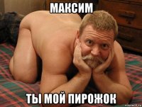 максим ты мой пирожок