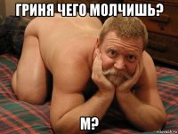 гриня чего молчишь? м?