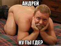 андрей ну ты где?