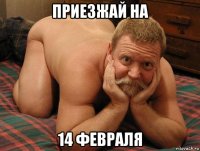 приезжай на 14 февраля