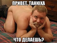 привет, танюха что делаешь?