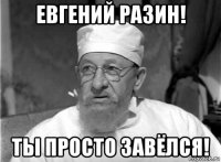 евгений разин! ты просто завёлся!