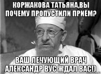 коржакова татьяна,вы почему пропустили приём? ваш лечующий врач александр вус ждал вас!)