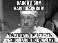 какой я вам карл,шариков! броменталь-ещё десять кубиков галоперидола ему!