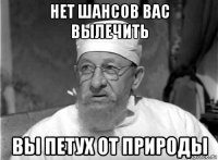 нет шансов вас вылечить вы петух от природы