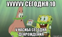 уууууу сегодня 10 у насиба сегодня денрождения