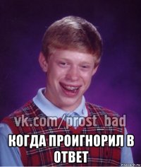  когда проигнорил в ответ