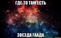 где-то там есть звезда гаада