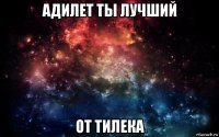 адилет ты лучший от тилека