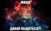 маша давай общаться?!