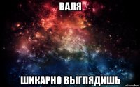 валя шикарно выглядишь