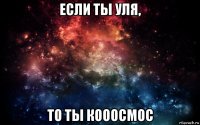 если ты уля, то ты кооосмос