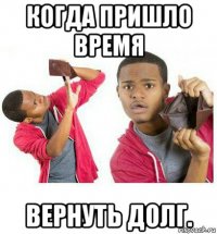 когда пришло время вернуть долг.