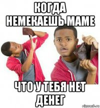 когда немекаешь маме что у тебя нет денег