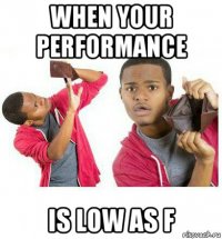 when your performance is low as f