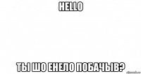 hello ты шо енело побачыв?