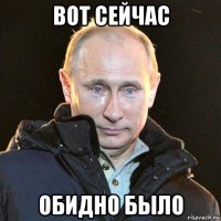 вот сейчас обидно было