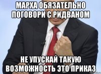 марха обязательно поговори с ридваном не упускай такую возможность это приказ