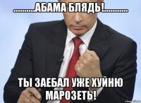 ..........абама блядь!........... ты заебал уже хуйню марозеть!