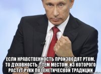  если нравственность производят ртом, то духовность – тем местом, из которого растут руки по генетической традиции