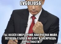 evgolius6 ты, козёл смердячий, как пчёлка майя, летаешь с блога на блог и засираешь окрестности