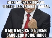 меня бох на х*й послал, чтобы я вас грабил и убивал. я бога боюсь! я божью заповеди исполняю!