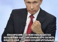  классический секс меня сильно достал, наскучил мне секс генитальный. хочу засунуть кулак я в анал — такой я сегодня брутальный!