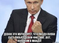  девок это жутко прёт, что пизду кулак ебёт, любят девки фистинг, вот, кулаком в манду!