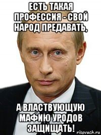 есть такая профессия - свой народ предавать, а властвующую мафию уродов защищать!