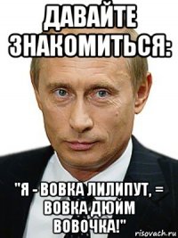 давайте знакомиться: "я - вовка лилипут, = вовка дюйм вовочка!"