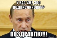 у вас уже 300 подписчиков??? поздравлю!!!