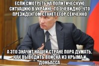 если смотреть на политическую ситуацию в украине, то очевидно, что президентом станет егор сенченко а это значит нашей стране пора думать, как выводить войска из крыма и донбасса