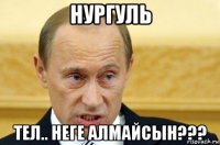 нургуль тел.. неге алмайсын???