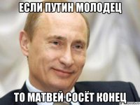 если путин молодец то матвей сосёт конец