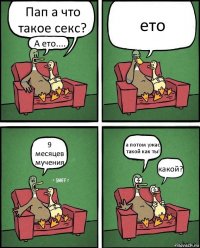 Пап а что такое секс? А ето.... ето 9 месяцев мучения а потом ужас такой как ты! какой?