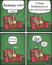 Знаешь что? Что? У Паши бомбануло от того что он эгоист Его Стас обзывал? Да! ПРИВЕТ ЭГОИСТАМ