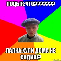 поцык:что??????? лалка:хули дома не сидиш?