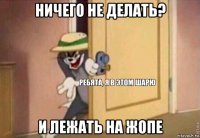 ничего не делать? и лежать на жопе