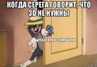 когда серега говорит, что 3d не нужны 