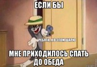 если бы мне приходилось спать до обеда