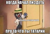 когда начал пиздеть про то что ты татарин