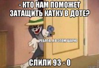 - кто нам поможет затащить катку в доте? слили 93 - 0